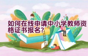 如何在线申请中小学教师资格证书报名？