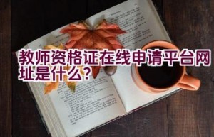 教师资格证在线申请平台网址是什么？