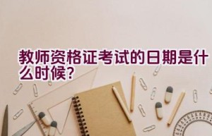 教师资格证考试的日期是什么时候？