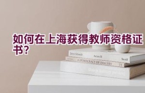 如何在上海获得教师资格证书？