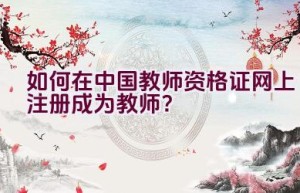 如何在中国教师资格证网上注册成为教师？