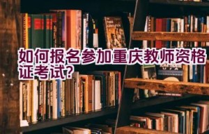 如何报名参加重庆教师资格证考试？