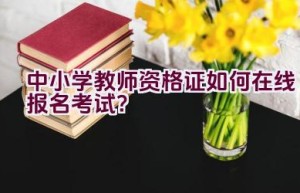 中小学教师资格证如何在线报名考试？