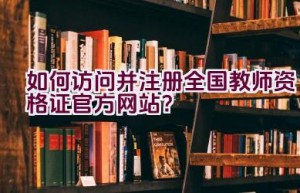 如何访问并注册全国教师资格证官方网站？