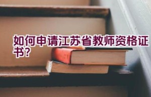 如何申请江苏省教师资格证书？