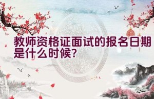 教师资格证面试的报名日期是什么时候？