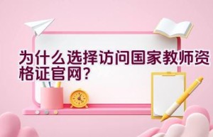 为什么选择访问国家教师资格证官网？