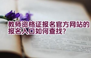 教师资格证报名官方网站的报名入口如何查找？