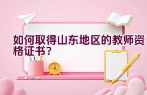 如何取得山东地区的教师资格证书？