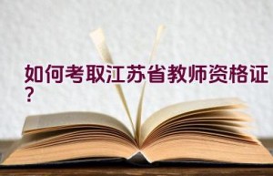 如何考取江苏省教师资格证？