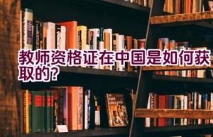 教师资格证在中国是如何获取的？