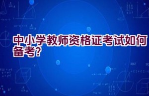 中小学教师资格证考试如何备考？