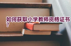 如何获取小学教师资格证书？