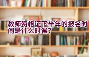 教师资格证下半年的报名时间是什么时候？