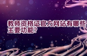 教师资格证官方网站有哪些主要功能？