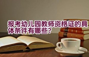 报考幼儿园教师资格证的具体条件有哪些？