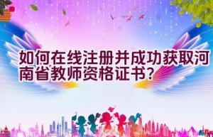 如何在线注册并成功获取河南省教师资格证书？