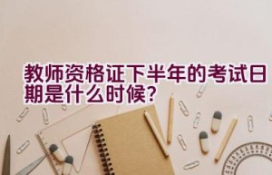 教师资格证下半年的考试日期是什么时候？