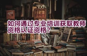 如何通过专业培训获取教师资格认证资格？