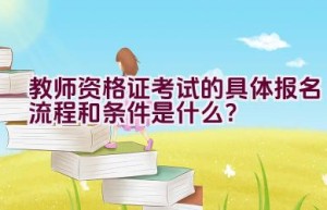 教师资格证考试的具体报名流程和条件是什么？