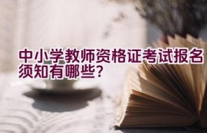 中小学教师资格证考试报名须知有哪些？