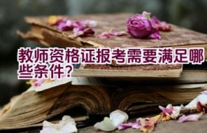 教师资格证报考需要满足哪些条件？