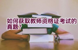 如何获取教师资格证考试的真题？