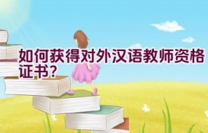 如何获得对外汉语教师资格证书？