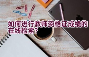 如何进行教师资格证成绩的在线检索？