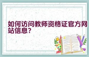 如何访问教师资格证官方网站信息？