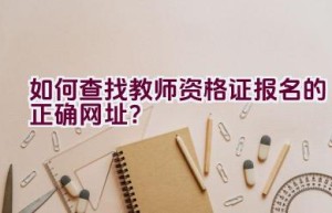 如何查找教师资格证报名的正确网址？