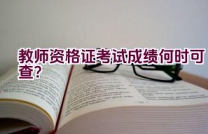 教师资格证考试成绩何时可查？