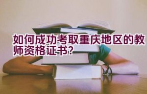 如何成功考取重庆地区的教师资格证书？