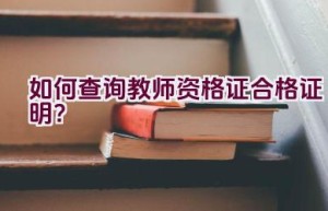 如何查询教师资格证合格证明？