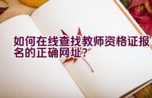 如何在线查找教师资格证报名的正确网址？