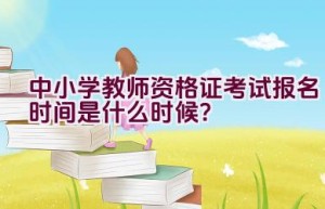 中小学教师资格证考试报名时间是什么时候？