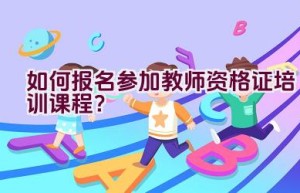 如何报名参加教师资格证培训课程？