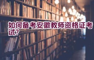 如何备考安徽教师资格证考试？