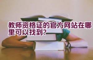 教师资格证的官方网站在哪里可以找到？