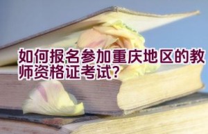 如何报名参加重庆地区的教师资格证考试？