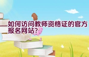 如何访问教师资格证的官方报名网站？