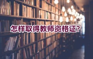 怎样取得教师资格证？