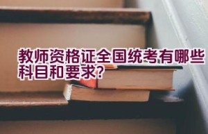 教师资格证全国统考有哪些科目和要求？