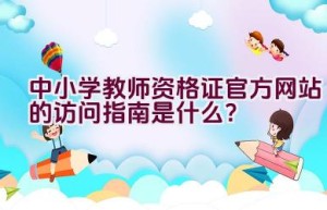 中小学教师资格证官方网站的访问指南是什么？