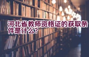 河北省教师资格证的获取条件是什么？