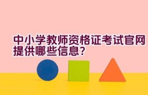 中小学教师资格证考试官网提供哪些信息？