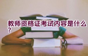 教师资格证考试内容是什么？