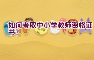 如何考取中小学教师资格证书？