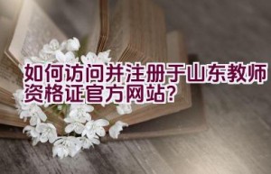 如何访问并注册于山东教师资格证官方网站？