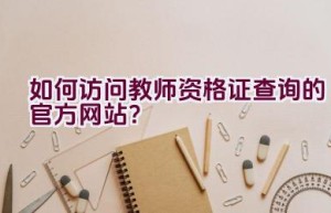 如何访问教师资格证查询的官方网站？